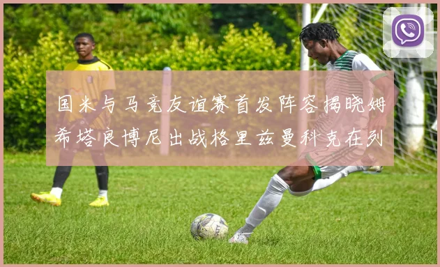 国米与马竞友谊赛首发阵容揭晓姆希塔良博尼出战格里兹曼科克在列