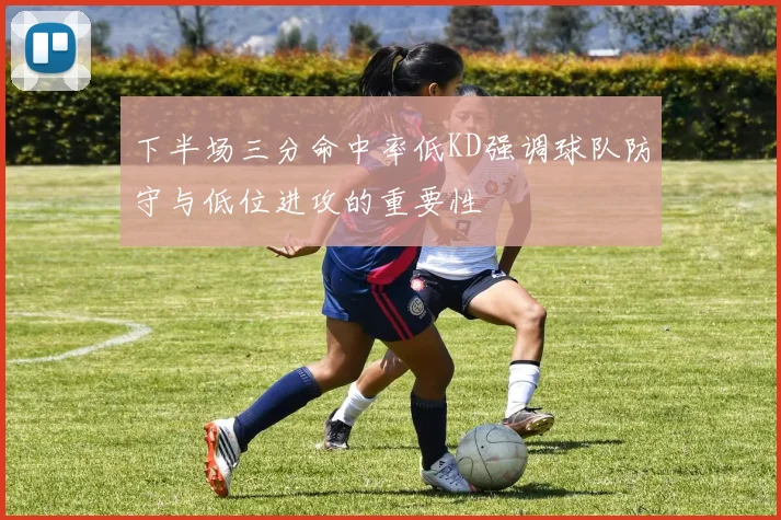 下半场三分命中率低KD强调球队防守与低位进攻的重要性