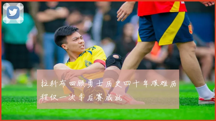 拉科布回顾勇士历史四十年艰难历程仅一次季后赛成就