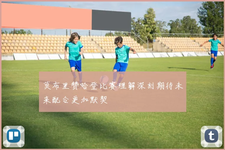 莫布里赞哈登比赛理解深刻期待未来配合更加默契