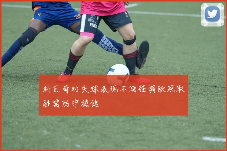 科瓦奇对失球表现不满强调欧冠取胜需防守稳健