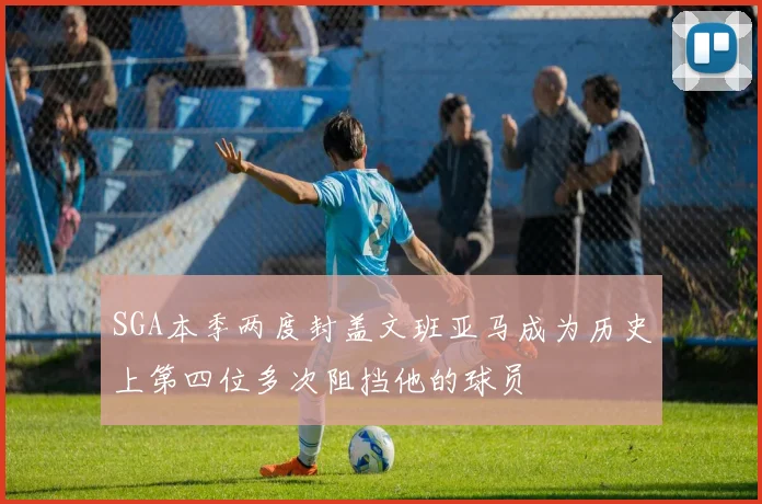 SGA本季两度封盖文班亚马成为历史上第四位多次阻挡他的球员