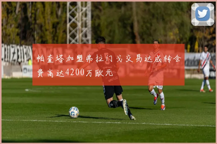 帕奎塔加盟弗拉门戈交易达成转会费高达4200万欧元