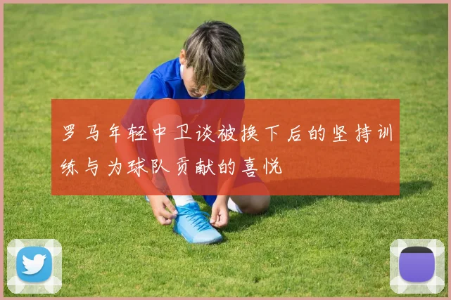 罗马年轻中卫谈被换下后的坚持训练与为球队贡献的喜悦