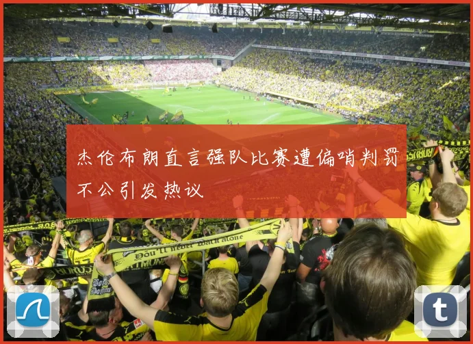 杰伦布朗直言强队比赛遭偏哨判罚不公引发热议