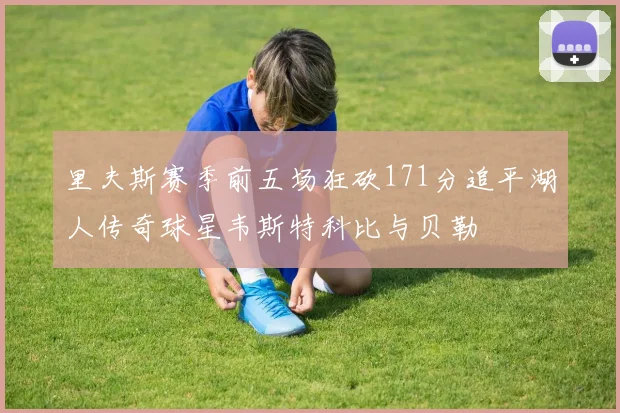 里夫斯赛季前五场狂砍171分追平湖人传奇球星韦斯特科比与贝勒