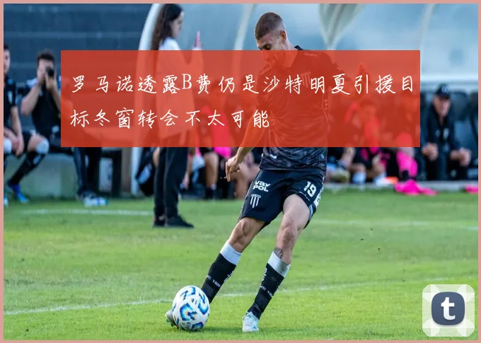 罗马诺透露B费仍是沙特明夏引援目标冬窗转会不太可能