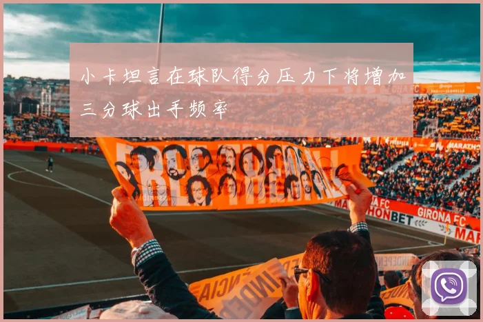 小卡坦言在球队得分压力下将增加三分球出手频率