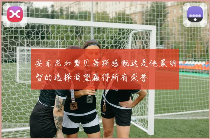 安东尼加盟贝蒂斯感慨这是他最明智的选择渴望赢得所有荣誉