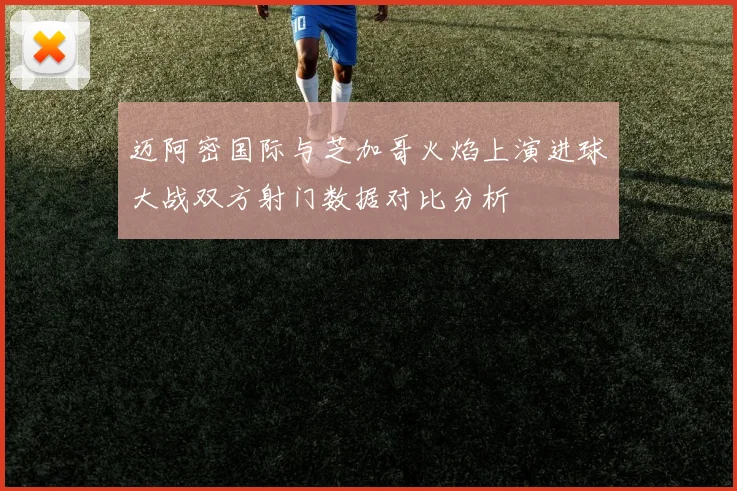 迈阿密国际与芝加哥火焰上演进球大战双方射门数据对比分析