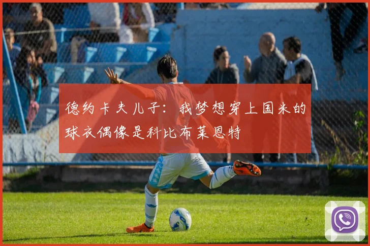 德约卡夫儿子：我梦想穿上国米的球衣偶像是科比布莱恩特