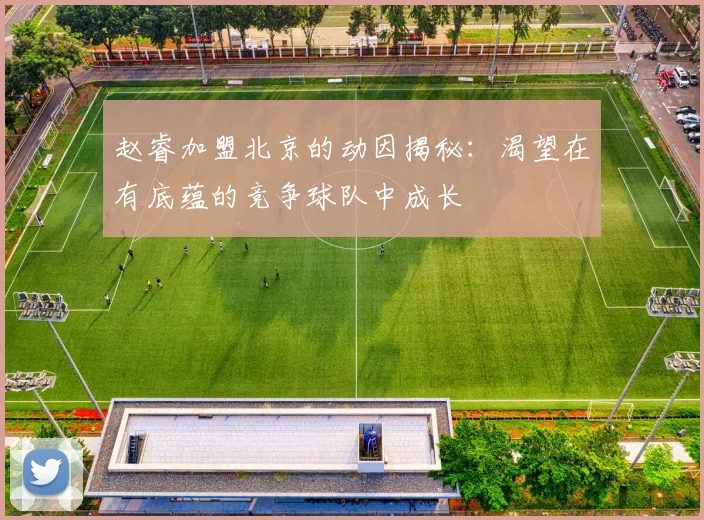 赵睿加盟北京的动因揭秘：渴望在有底蕴的竞争球队中成长