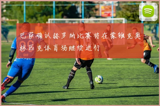 巴萨确认赫罗纳比赛将在蒙锥克奥林匹克体育场继续进行