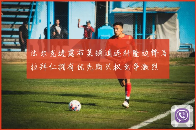 法尔克透露布莱顿追逐科隆边锋马拉拜仁拥有优先购买权竞争激烈