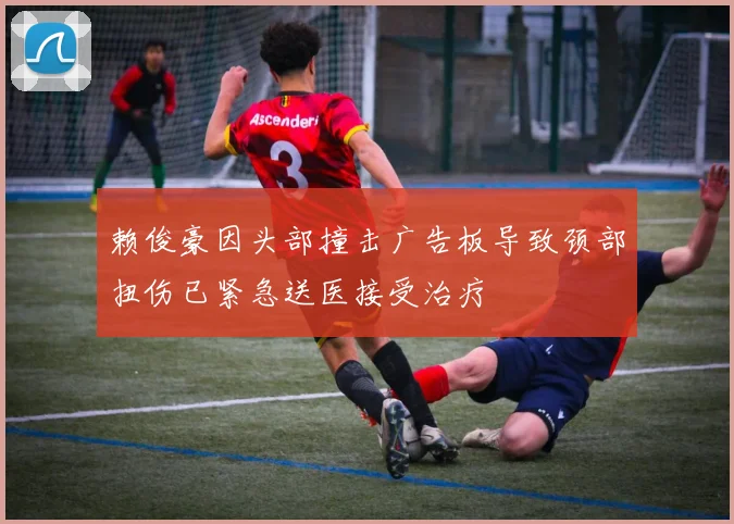 赖俊豪因头部撞击广告板导致颈部扭伤已紧急送医接受治疗