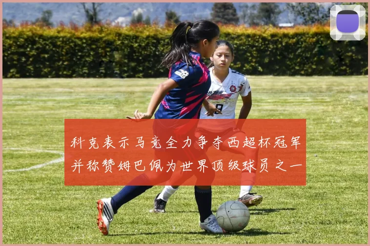 科克表示马竞全力争夺西超杯冠军并称赞姆巴佩为世界顶级球员之一