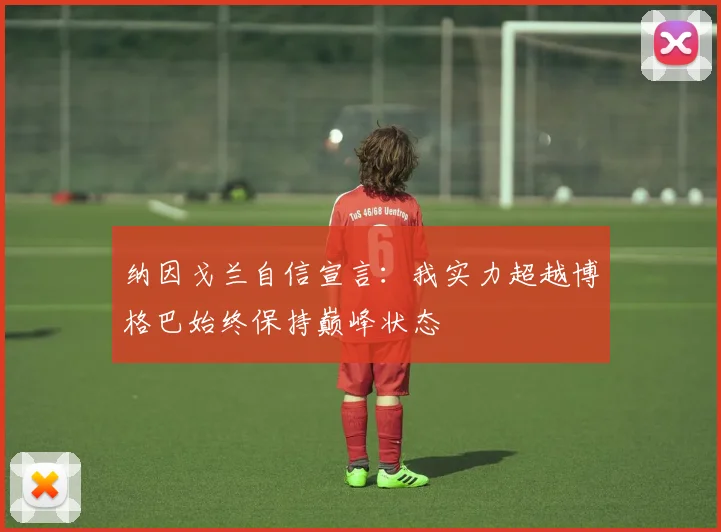 纳因戈兰自信宣言：我实力超越博格巴始终保持巅峰状态