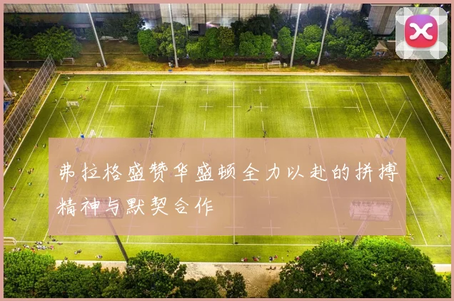 弗拉格盛赞华盛顿全力以赴的拼搏精神与默契合作