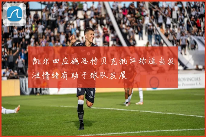 凯尔回应施洛特贝克批评称适当发泄情绪有助于球队发展