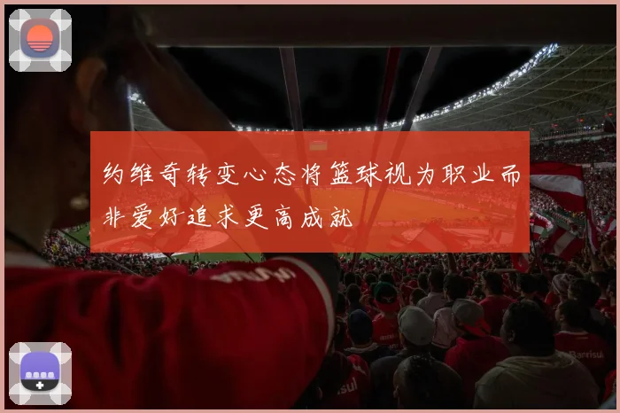 约维奇转变心态将篮球视为职业而非爱好追求更高成就